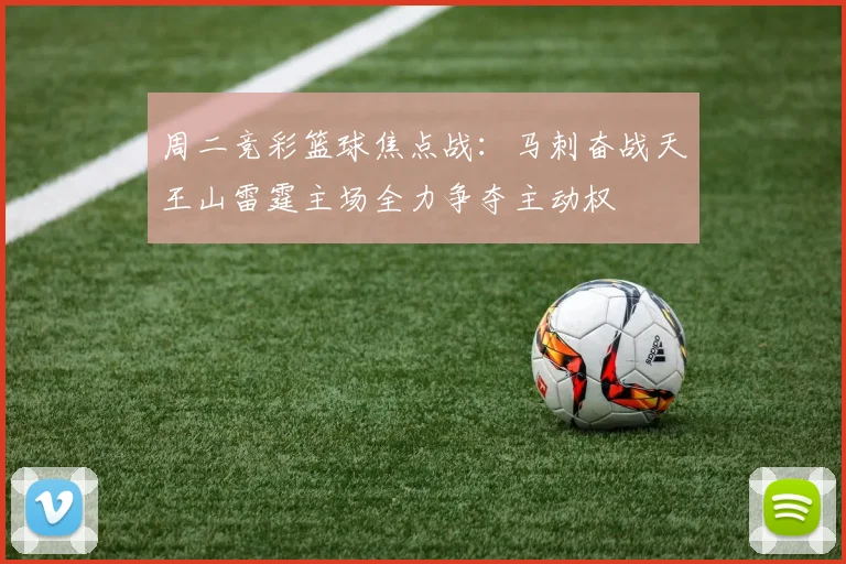 周二竞彩篮球焦点战：马刺奋战天王山雷霆主场全力争夺主动权