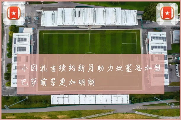 小因扎吉续约新月助力坎塞洛加盟巴萨前景更加明朗