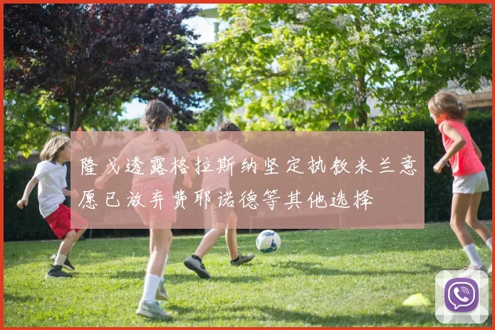 隆戈透露格拉斯纳坚定执教米兰意愿已放弃费耶诺德等其他选择