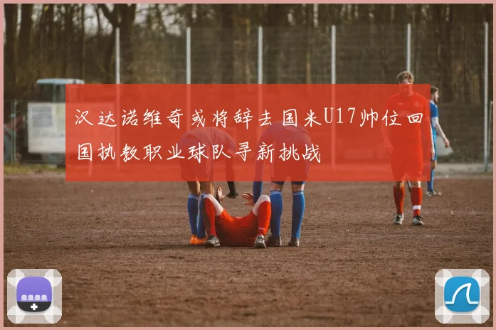 汉达诺维奇或将辞去国米U17帅位回国执教职业球队寻新挑战