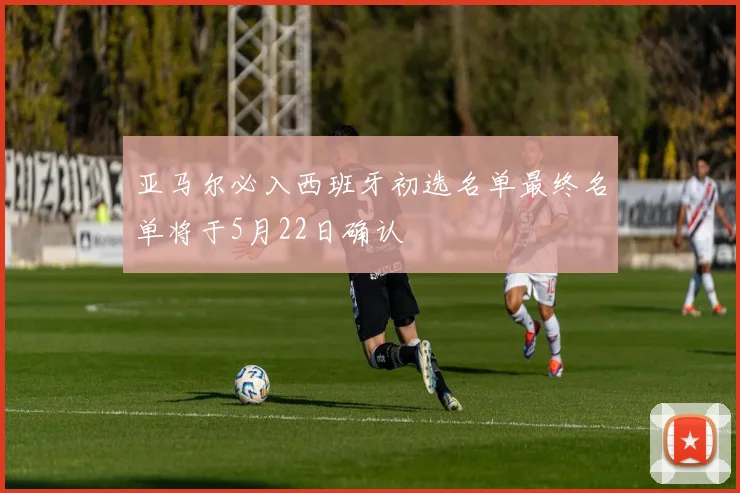 亚马尔必入西班牙初选名单最终名单将于5月22日确认