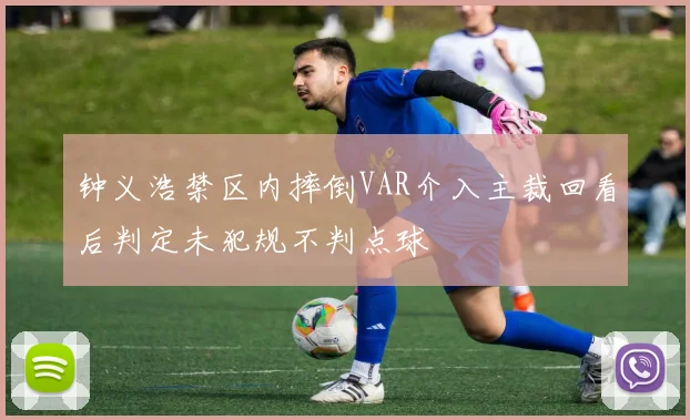 钟义浩禁区内摔倒VAR介入主裁回看后判定未犯规不判点球