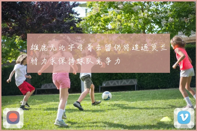 雄鹿无论字母哥去留仍将追逐莫兰特力求保持球队竞争力