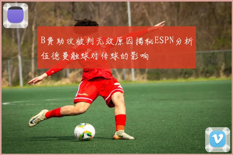 B费助攻被判无效原因揭秘ESPN分析伍德曼触球对传球的影响