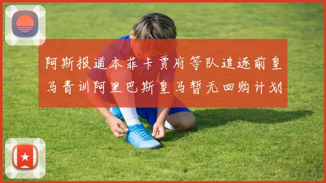 阿斯报道本菲卡贾府等队追逐前皇马青训阿里巴斯皇马暂无回购计划
