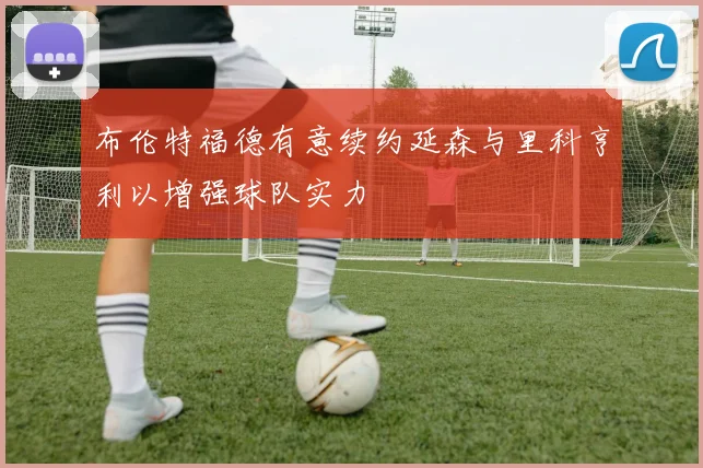 布伦特福德有意续约延森与里科亨利以增强球队实力