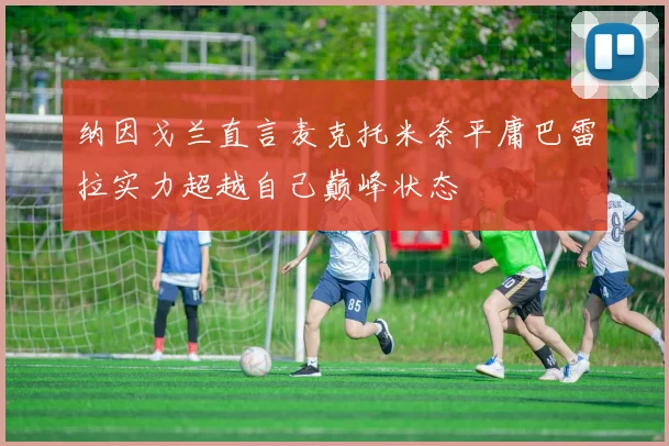纳因戈兰直言麦克托米奈平庸巴雷拉实力超越自己巅峰状态