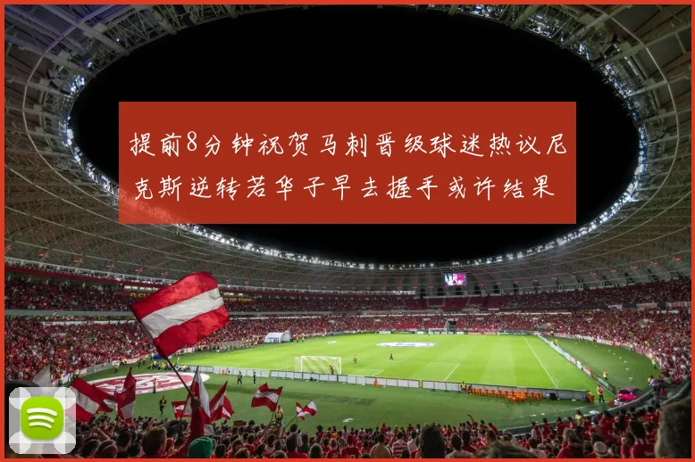 提前8分钟祝贺马刺晋级球迷热议尼克斯逆转若华子早去握手或许结果不同