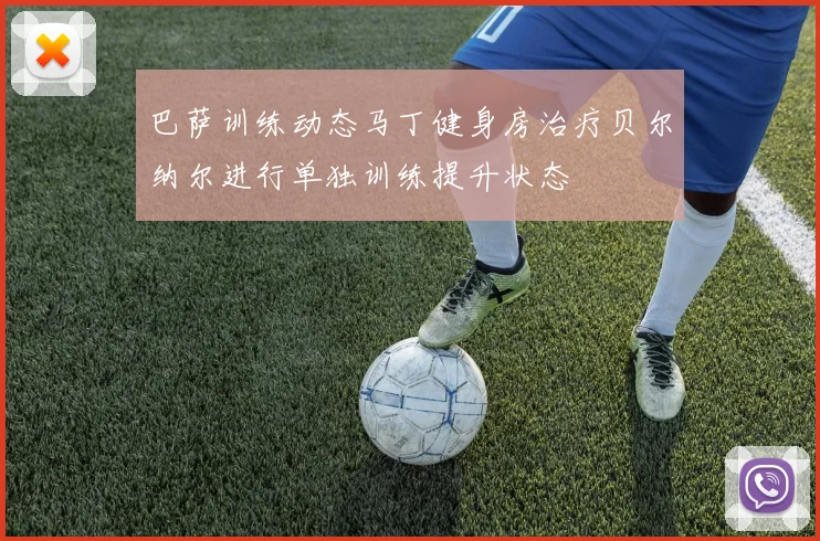 巴萨训练动态马丁健身房治疗贝尔纳尔进行单独训练提升状态