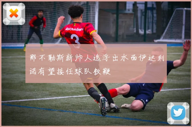 那不勒斯新帅人选浮出水面伊达利诺有望接任球队教鞭