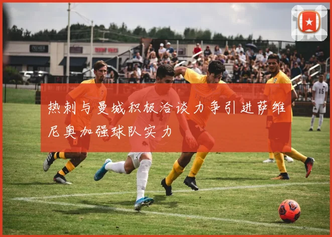 热刺与曼城积极洽谈力争引进萨维尼奥加强球队实力