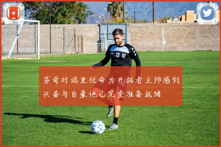 芬奇对诺里任命为开拓者主帅感到兴奋与自豪他已完全准备就绪
