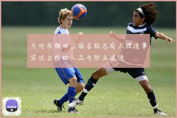 杰伦布朗回应谣言称总有人捏造事实攻击我的人品与职业道德