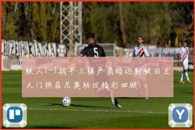 铁人1-1战平三镇严鼎皓远射破旧主大门热菲尼奥助攻精彩回顾