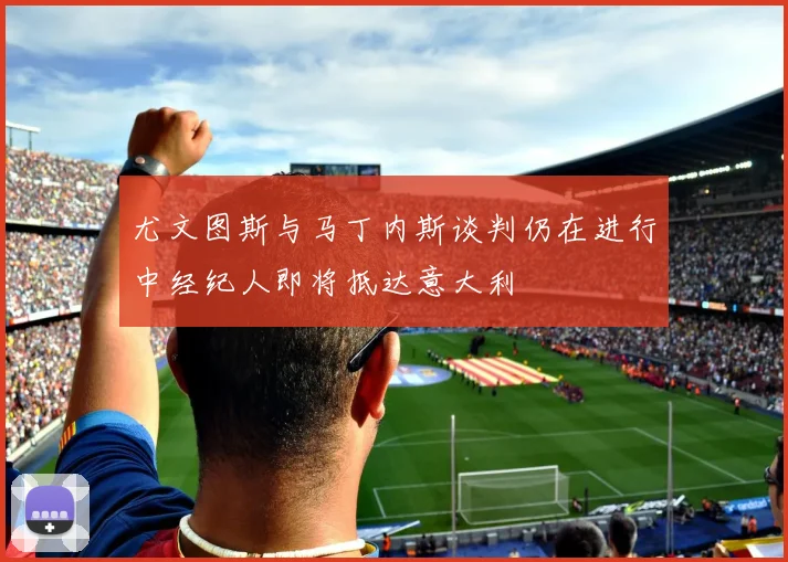尤文图斯与马丁内斯谈判仍在进行中经纪人即将抵达意大利