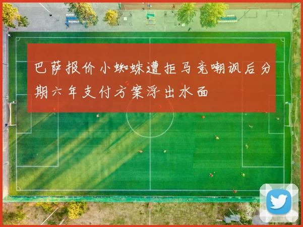 巴萨报价小蜘蛛遭拒马竞嘲讽后分期六年支付方案浮出水面