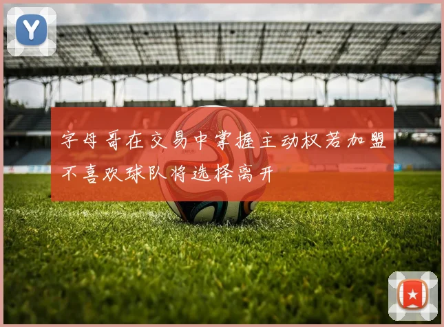 字母哥在交易中掌握主动权若加盟不喜欢球队将选择离开