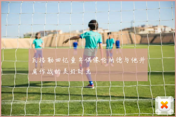 瓦格勒回忆童年偶像伦纳德与他并肩作战的美好时光