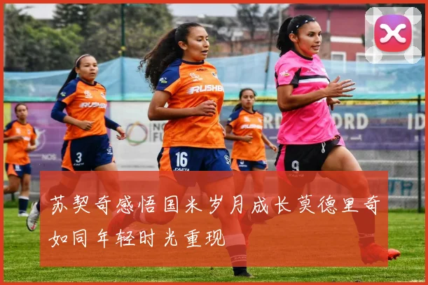 苏契奇感悟国米岁月成长莫德里奇如同年轻时光重现