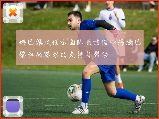 姆巴佩谈任法国队长的信心感谢巴黎和纳赛尔的支持与帮助