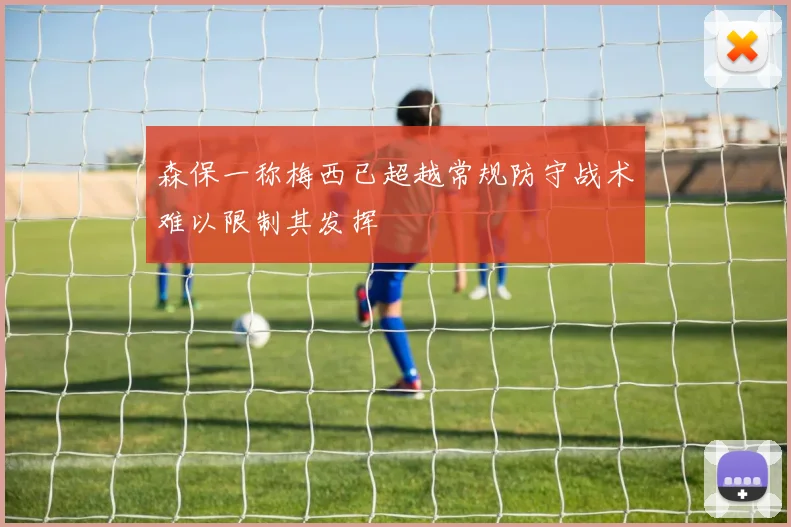 森保一称梅西已超越常规防守战术难以限制其发挥