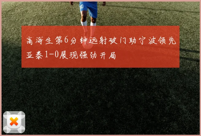 高海生第6分钟远射破门助宁波领先亚泰1-0展现强劲开局
