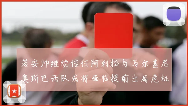 若安帅继续信任阿利松与马尔基尼奥斯巴西队或将面临提前出局危机