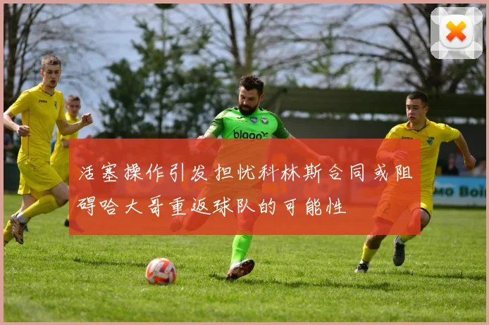 活塞操作引发担忧科林斯合同或阻碍哈大哥重返球队的可能性