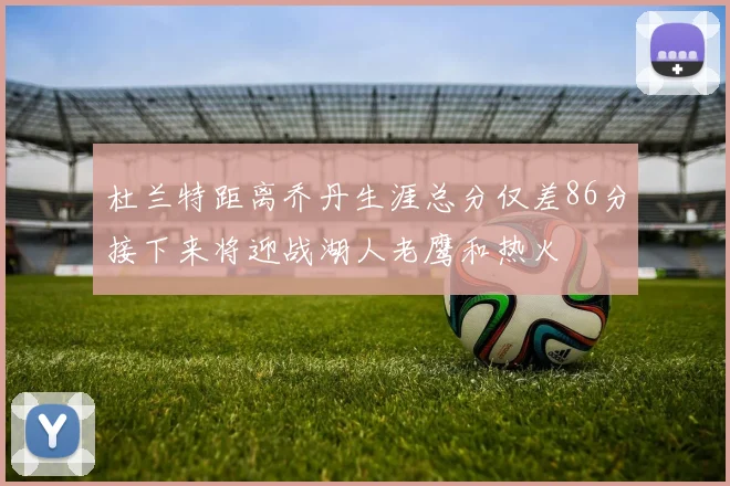 杜兰特距离乔丹生涯总分仅差86分接下来将迎战湖人老鹰和热火