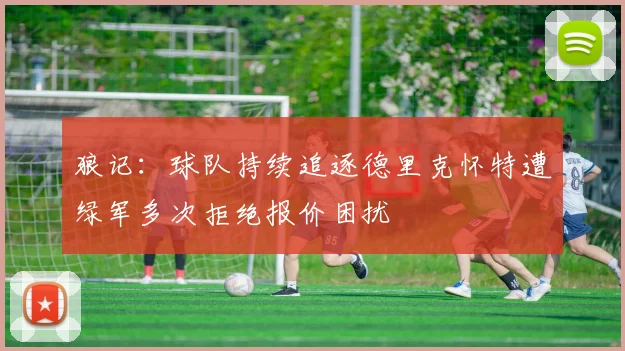 狼记：球队持续追逐德里克怀特遭绿军多次拒绝报价困扰