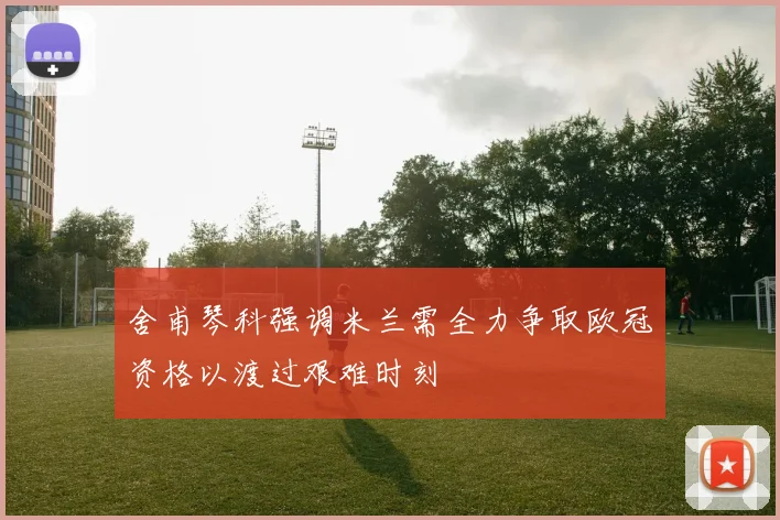 舍甫琴科强调米兰需全力争取欧冠资格以渡过艰难时刻